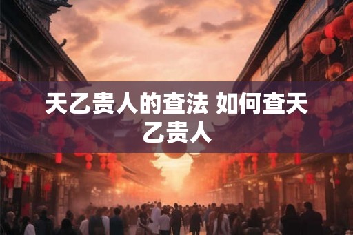 天乙贵人的查法 如何查天乙贵人 天乙贵人的查法 如何查天乙贵人