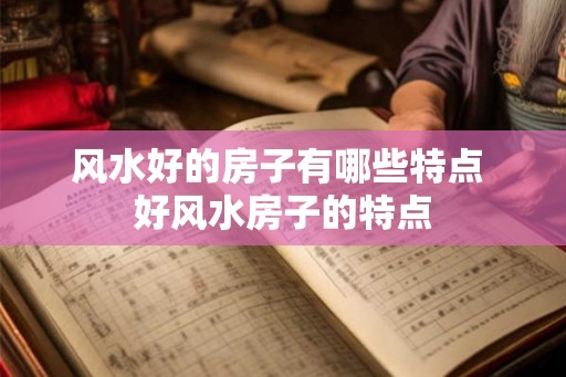 风水好的房子有哪些特点 好风水房子的特点 风水好的房子有哪些特点 好风水房子的特点