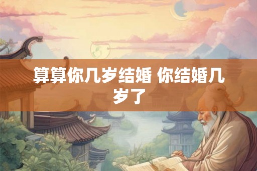 算算你几岁结婚 你结婚几岁了