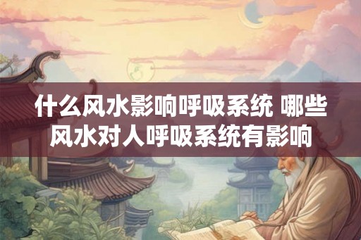 什么风水影响呼吸系统 哪些风水对人呼吸系统有影响