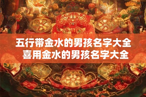 五行带金水的男孩名字大全  喜用金水的男孩名字大全