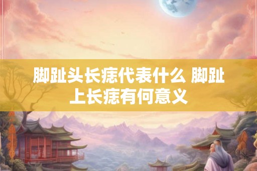 脚趾头长痣代表什么 脚趾上长痣有何意义