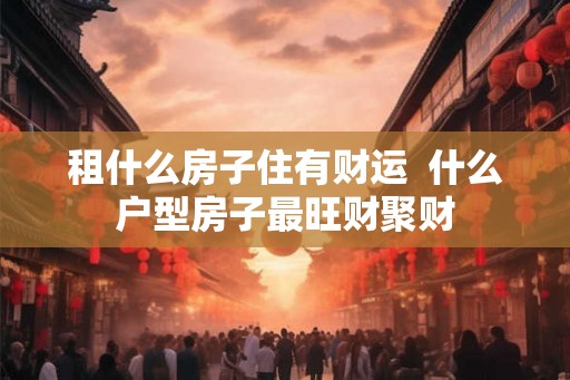 租什么房子住有财运  什么户型房子最旺财聚财