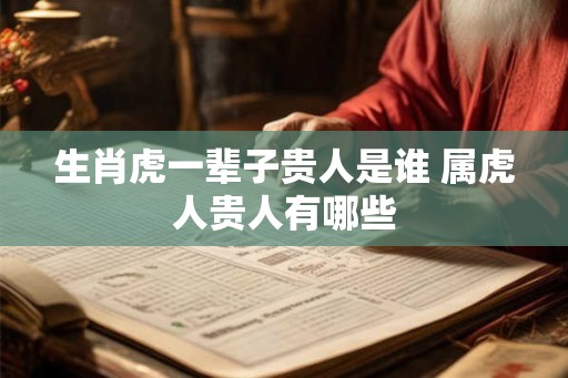 生肖虎一辈子贵人是谁 属虎人贵人有哪些