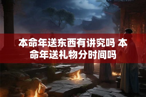 本命年送东西有讲究吗 本命年送礼物分时间吗