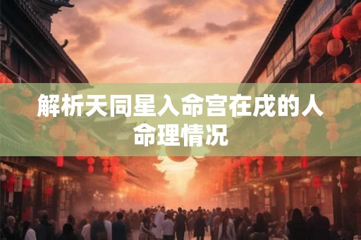 解析天同星入命宫在戌的人命理情况