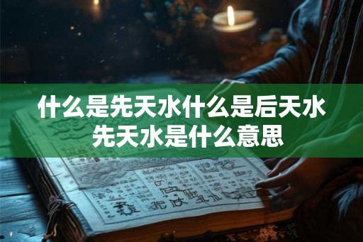 什么是先天水什么是后天水  先天水是什么意思