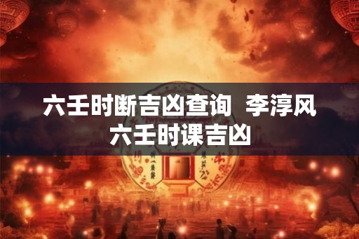 六壬时断吉凶查询  李淳风六壬时课吉凶