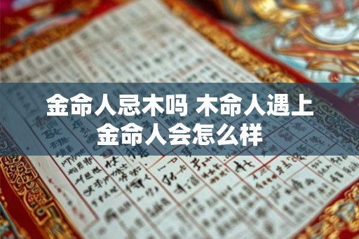 金命人忌木吗 木命人遇上金命人会怎么样 金命人忌木吗 木命人遇上金命人会怎么样