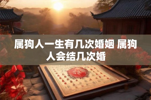 属狗人一生有几次婚姻 属狗人会结几次婚 属狗人一生有几次婚姻 属狗人会结几次婚