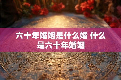 六十年婚姻是什么婚 什么是六十年婚姻