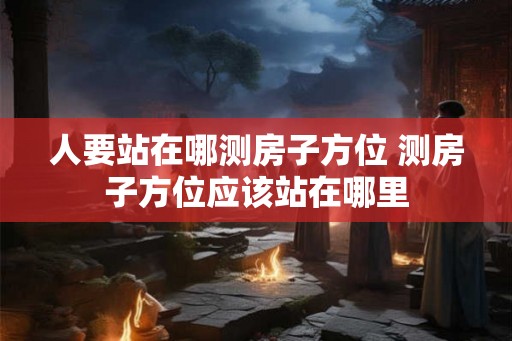 人要站在哪测房子方位 测房子方位应该站在哪里
