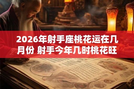 2026年射手座桃花运在几月份 射手今年几时桃花旺盛