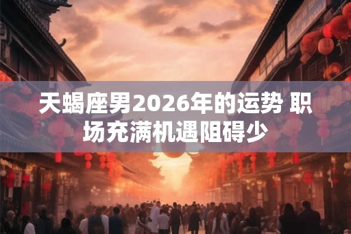 天蝎座男2026年的运势 职场充满机遇阻碍少