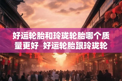 好运轮胎和玲珑轮胎哪个质量更好  好运轮胎跟玲珑轮胎哪个好