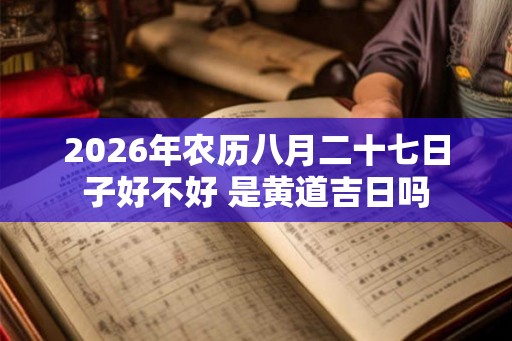 2026年农历八月二十七日子好不好 是黄道吉日吗 2026年农历八月二十七日子好不好 是黄道吉日吗