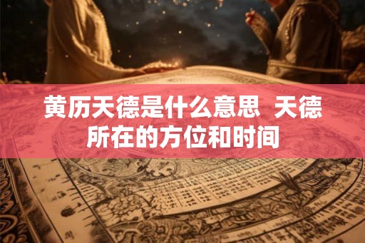 黄历天德是什么意思 天德所在的方位和时间 黄历天德是什么意思 天德所在的方位和时间