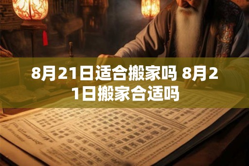 8月21日适合搬家吗 8月21日搬家合适吗