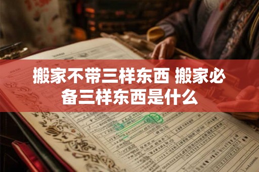搬家不带三样东西 搬家必备三样东西是什么