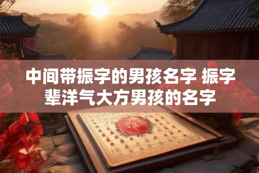 中间带振字的男孩名字 振字辈洋气大方男孩的名字