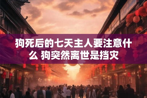 狗死后的七天主人要注意什么 狗突然离世是挡灾