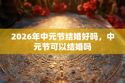 2026年中元节结婚好吗，中元节可以结婚吗