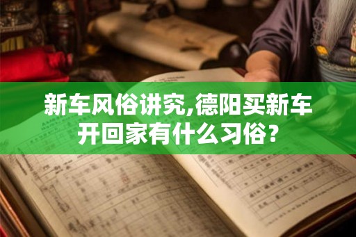 新车风俗讲究,德阳买新车开回家有什么习俗？