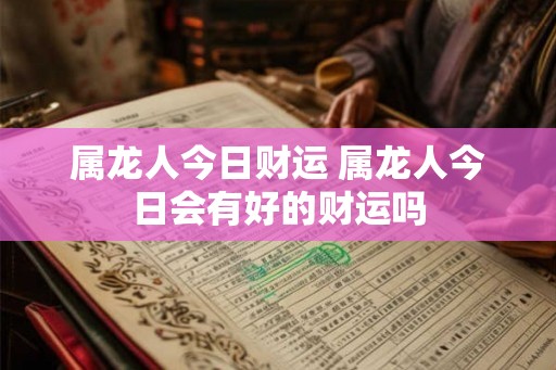 属龙人今日财运 属龙人今日会有好的财运吗
