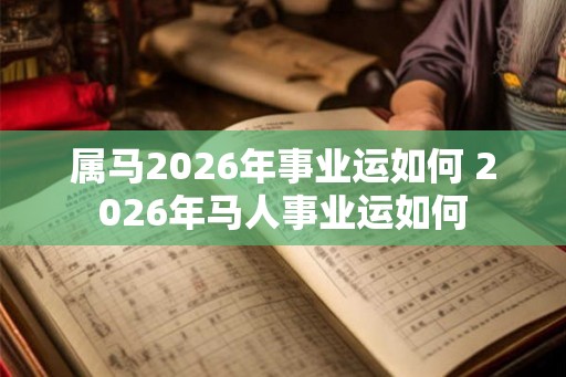 属马2026年事业运如何 2026年马人事业运如何 属马2026年事业运如何 2026年马人事业运如何