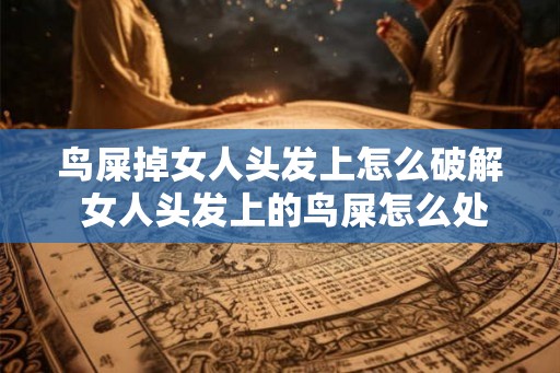 鸟屎掉女人头发上怎么破解 女人头发上的鸟屎怎么处理 鸟屎掉女人头发上怎么破解 女人头发上的鸟屎怎么处理