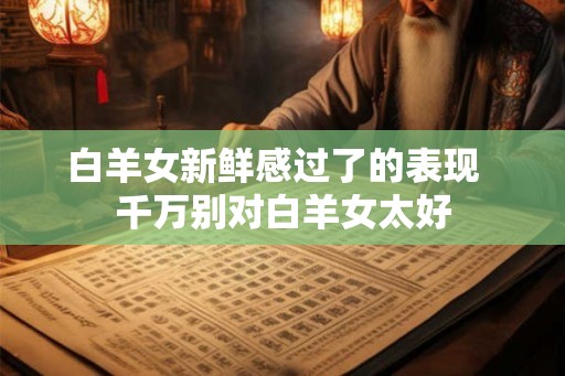 白羊女新鲜感过了的表现  千万别对白羊女太好