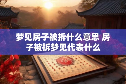 梦见房子被拆什么意思 房子被拆梦见代表什么