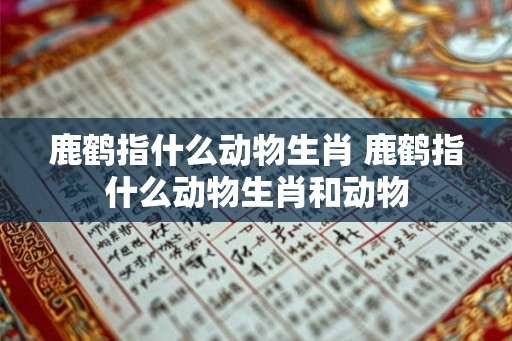 鹿鹤指什么动物生肖 鹿鹤指什么动物生肖和动物