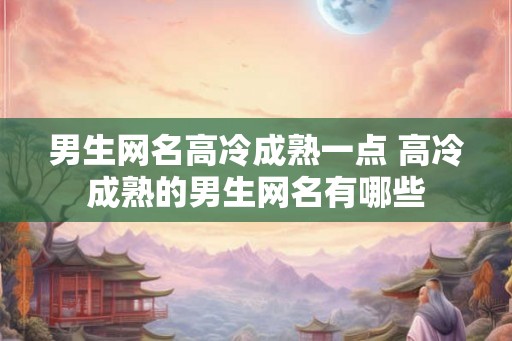 男生网名高冷成熟一点 高冷成熟的男生网名有哪些