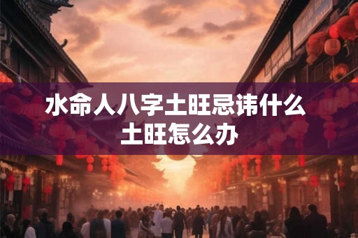 水命人八字土旺忌讳什么 土旺怎么办