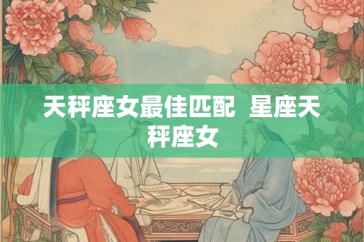 天秤座女最佳匹配  星座天秤座女