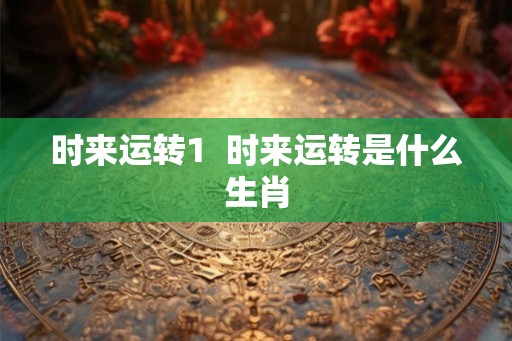 时来运转1 时来运转是什么生肖 时来运转1 时来运转是什么生肖