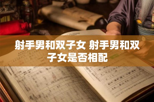 射手男和双子女 射手男和双子女是否相配 射手男和双子女 射手男和双子女是否相配
