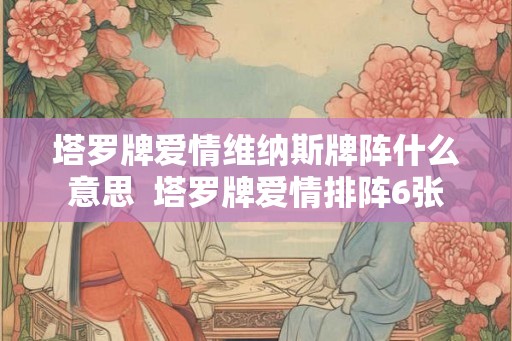 塔罗牌爱情维纳斯牌阵什么意思  塔罗牌爱情排阵6张