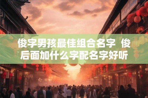 俊字男孩最佳组合名字  俊后面加什么字配名字好听