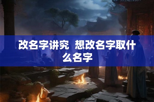 改名字讲究  想改名字取什么名字