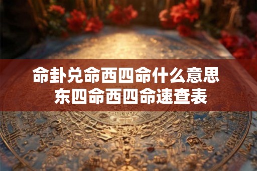 命卦兑命西四命什么意思 东四命西四命速查表 命卦兑命西四命什么意思 东四命西四命速查表