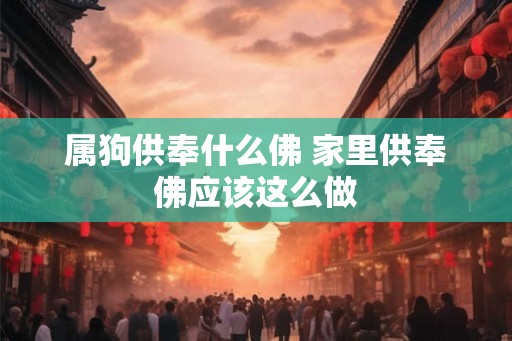 属狗供奉什么佛 家里供奉佛应该这么做