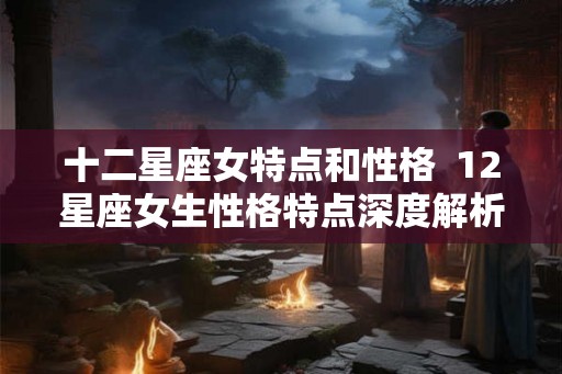 十二星座女特点和性格  12星座女生性格特点深度解析