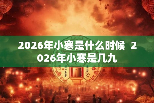 2026年小寒是什么时候  2026年小寒是几九