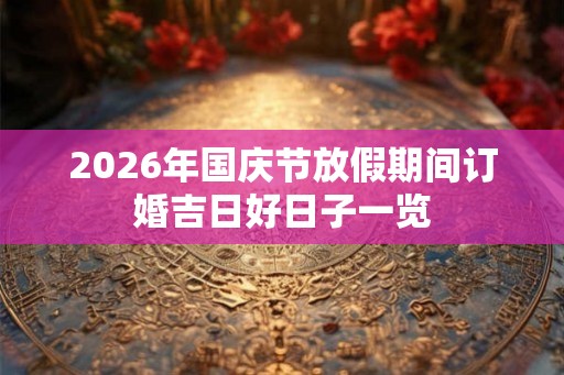 2026年国庆节放假期间订婚吉日好日子一览 2026年国庆节放假期间订婚吉日好日子一览