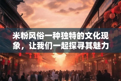 米粉风俗一种独特的文化现象，让我们一起探寻其魅力