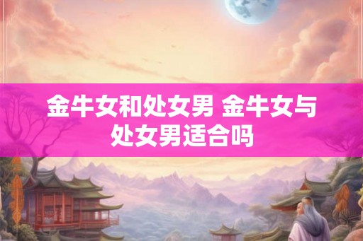 金牛女和处女男 金牛女与处女男适合吗