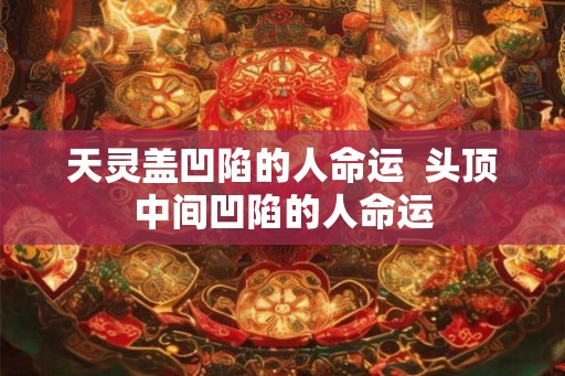 天灵盖凹陷的人命运  头顶中间凹陷的人命运