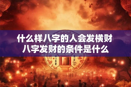 什么样八字的人会发横财 八字发财的条件是什么
